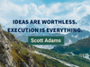 Inspirational quote stating Ideas are worthless. Execution is Everything. By Scott Adams.